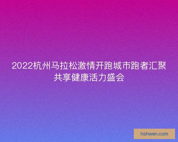 2022杭州马拉松激情开跑城市跑者汇聚共享健康活力盛会