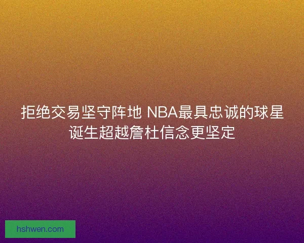 拒绝交易坚守阵地 NBA最具忠诚的球星诞生超越詹杜信念更坚定